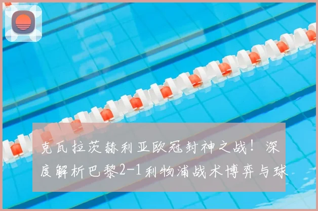 克瓦拉茨赫利亚欧冠封神之战！深度解析巴黎2-1利物浦战术博弈与球员评分