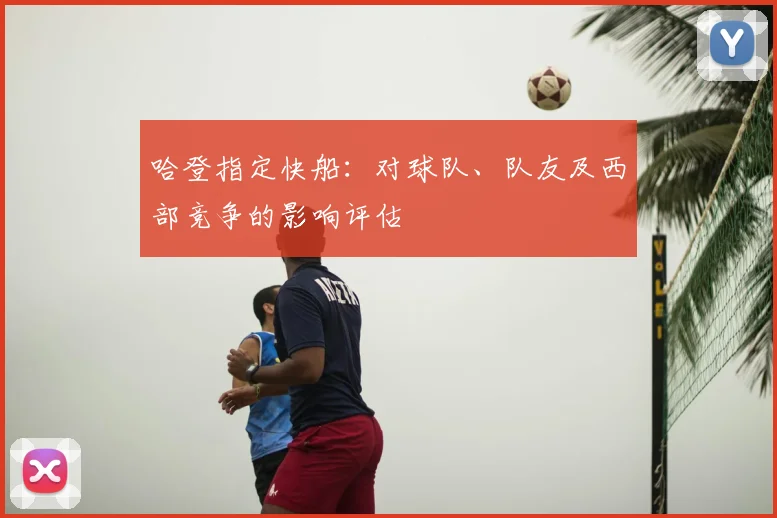 哈登指定快船:对球队、队友及西部竞争的影响评估