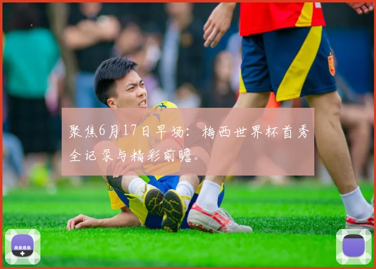 聚焦6月17日早场：梅西世界杯首秀全记录与精彩前瞻。