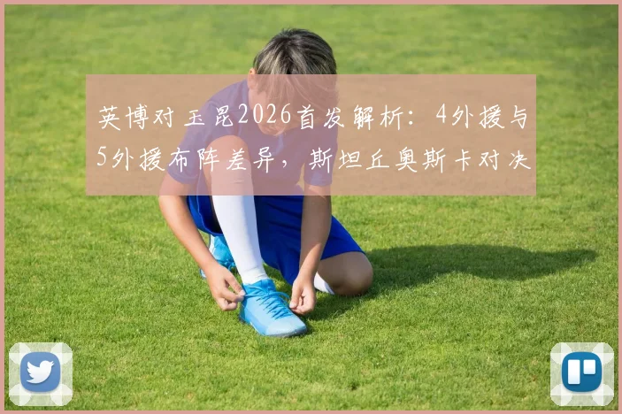 英博对玉昆2026首发解析：4外援与5外援布阵差异，斯坦丘奥斯卡对决成焦点