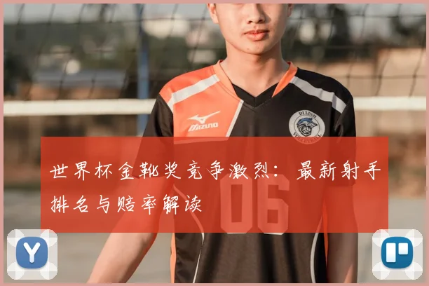 世界杯金靴奖竞争激烈：最新射手排名与赔率解读