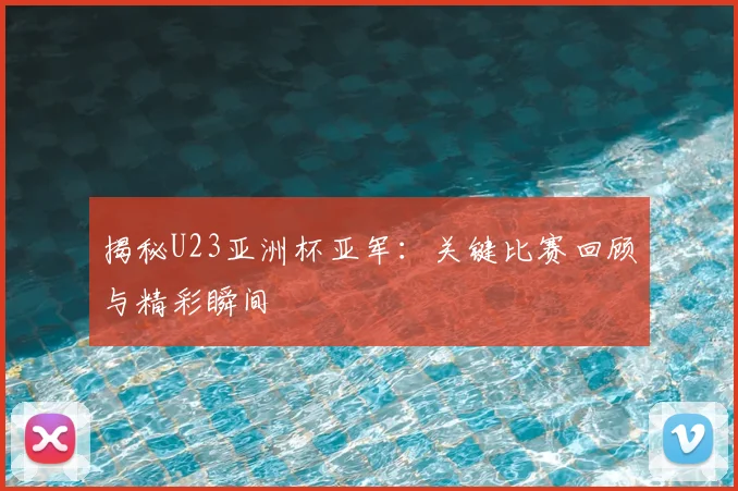 揭秘U23亚洲杯亚军：关键比赛回顾与精彩瞬间