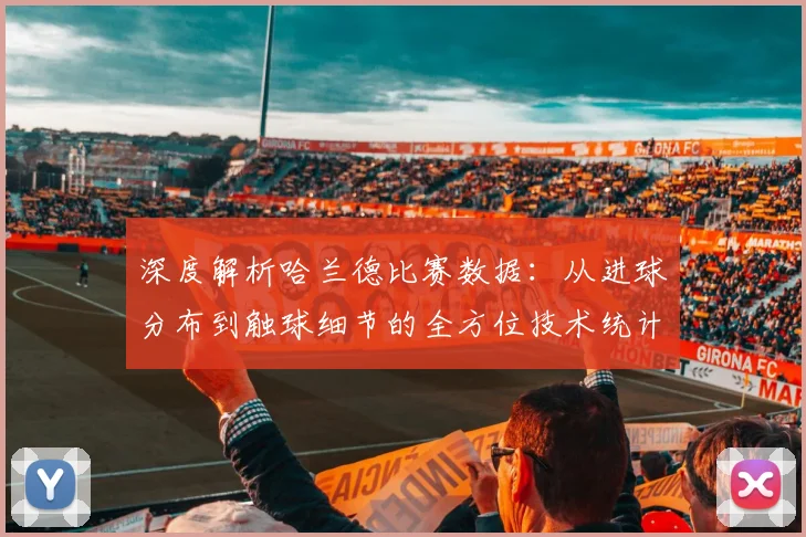 深度解析哈兰德比赛数据：从进球分布到触球细节的全方位技术统计报告