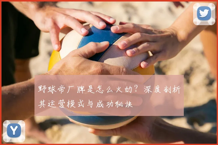 野球帝厂牌是怎么火的？深度剖析其运营模式与成功秘诀