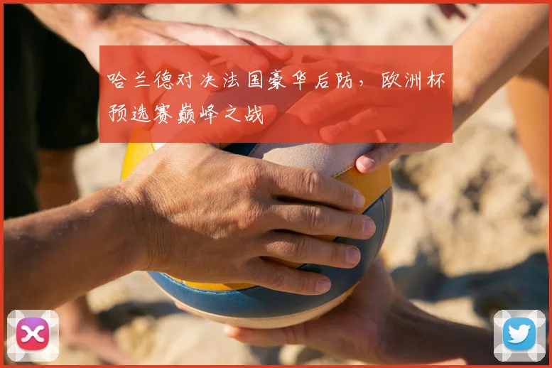 哈兰德对决法国豪华后防,欧洲杯预选赛巅峰之战