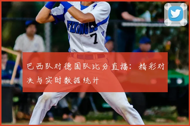 巴西队对德国队比分直播：精彩对决与实时数据统计
