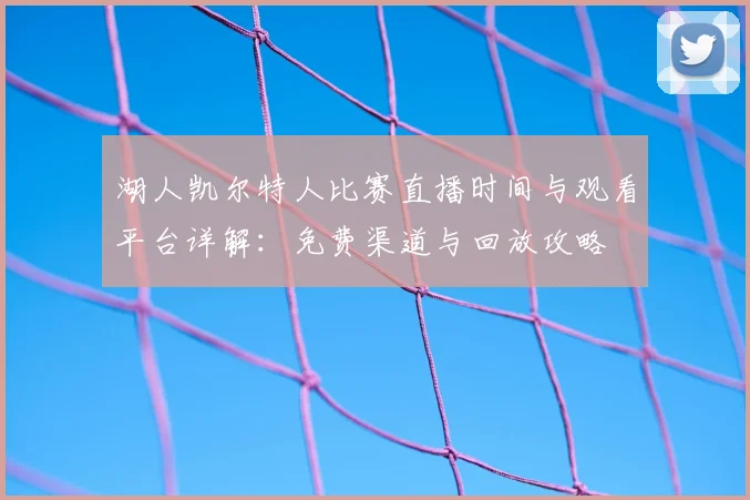 湖人凯尔特人比赛直播时间与观看平台详解：免费渠道与回放攻略