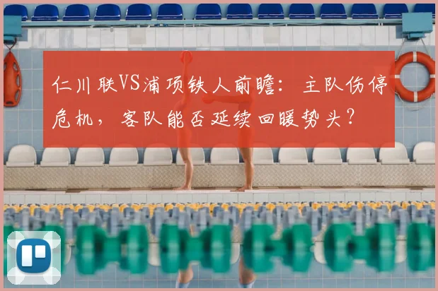 仁川联VS浦项铁人前瞻：主队伤停危机，客队能否延续回暖势头？