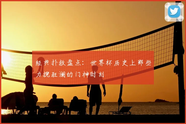 经典扑救盘点：世界杯历史上那些力挽狂澜的门神时刻