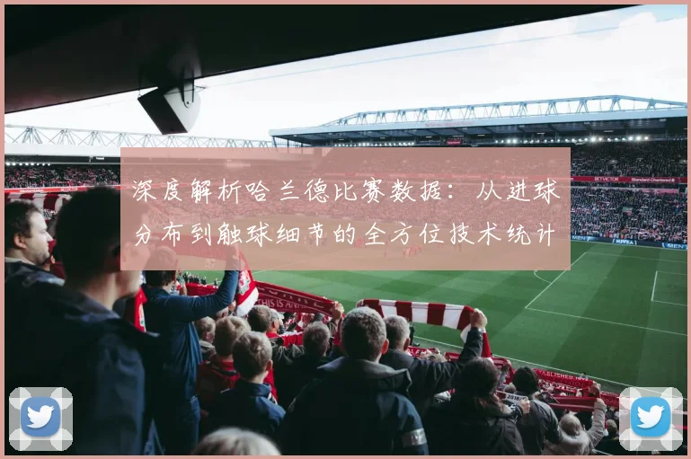 深度解析哈兰德比赛数据：从进球分布到触球细节的全方位技术统计报告