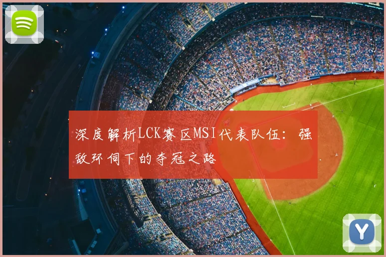 深度解析LCK赛区MSI代表队伍:强敌环伺下的夺冠之路