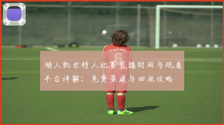 湖人凯尔特人比赛直播时间与观看平台详解：免费渠道与回放攻略