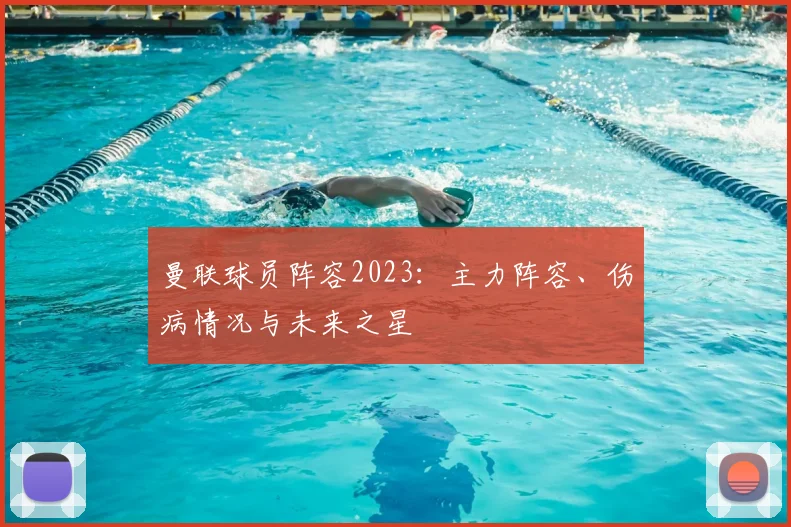 曼联球员阵容2023:主力阵容、伤病情况与未来之星