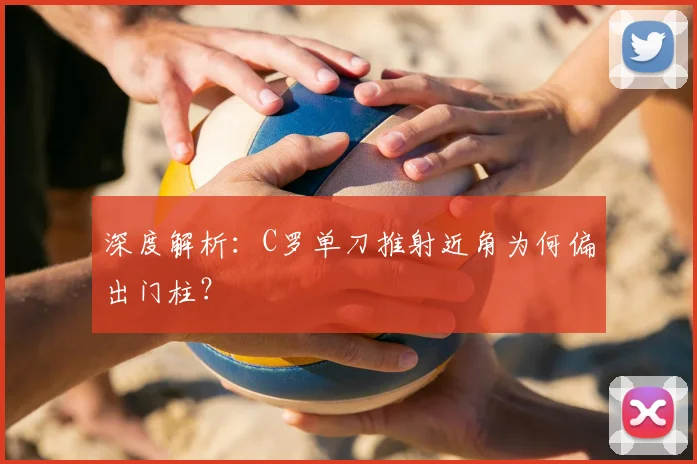 深度解析：C罗单刀推射近角为何偏出门柱？