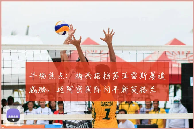 半场焦点：梅西搭档苏亚雷斯屡造威胁，迈阿密国际闷平新英格兰