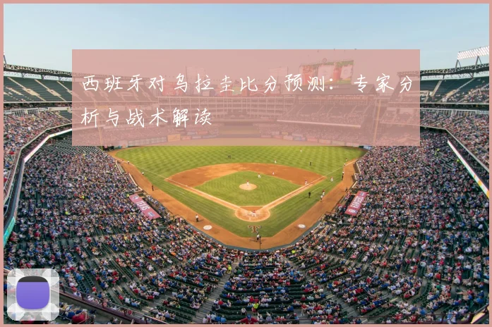 西班牙对乌拉圭比分预测:专家分析与战术解读