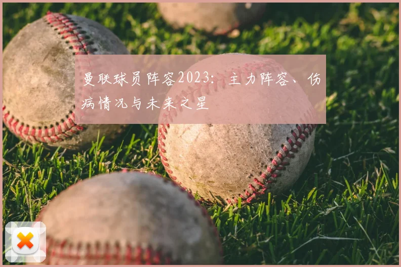 曼联球员阵容2023:主力阵容、伤病情况与未来之星