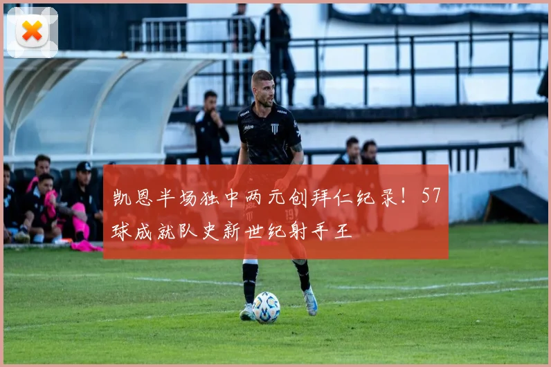 凯恩半场独中两元创拜仁纪录！57球成就队史新世纪射手王