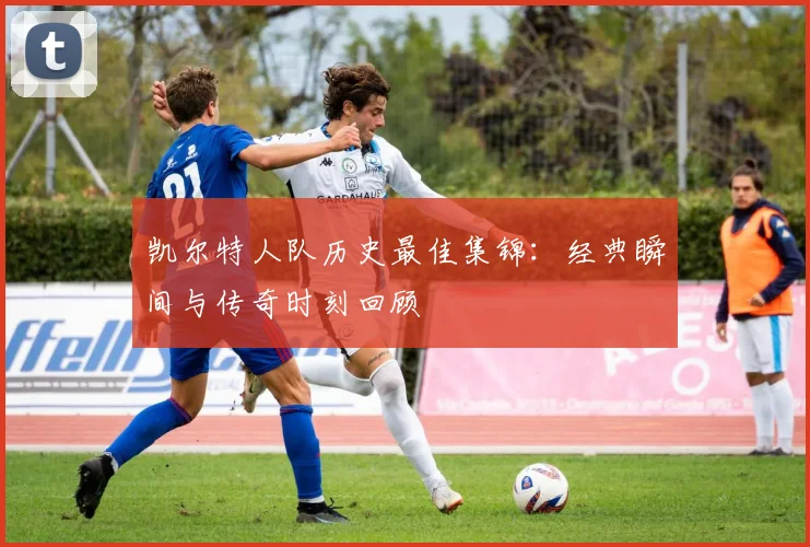 凯尔特人队历史最佳集锦：经典瞬间与传奇时刻回顾