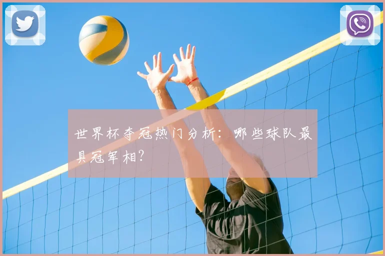 世界杯夺冠热门分析：哪些球队最具冠军相？