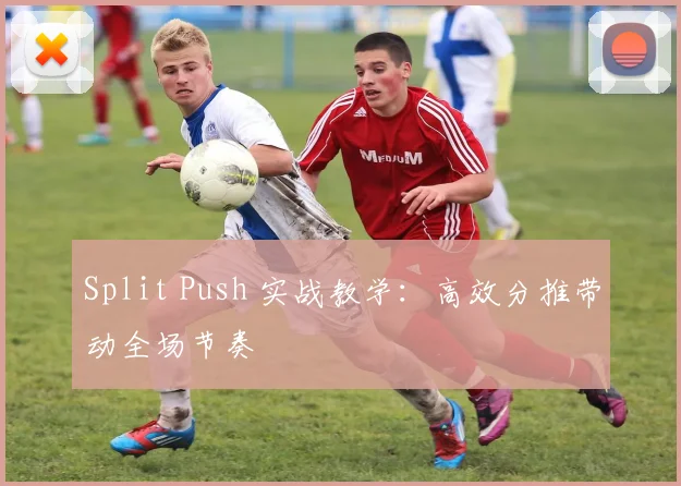 Split Push 实战教学：高效分推带动全场节奏