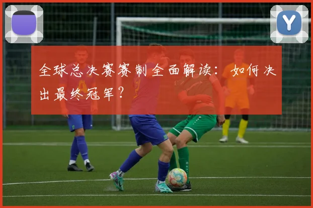 全球总决赛赛制全面解读：如何决出最终冠军？