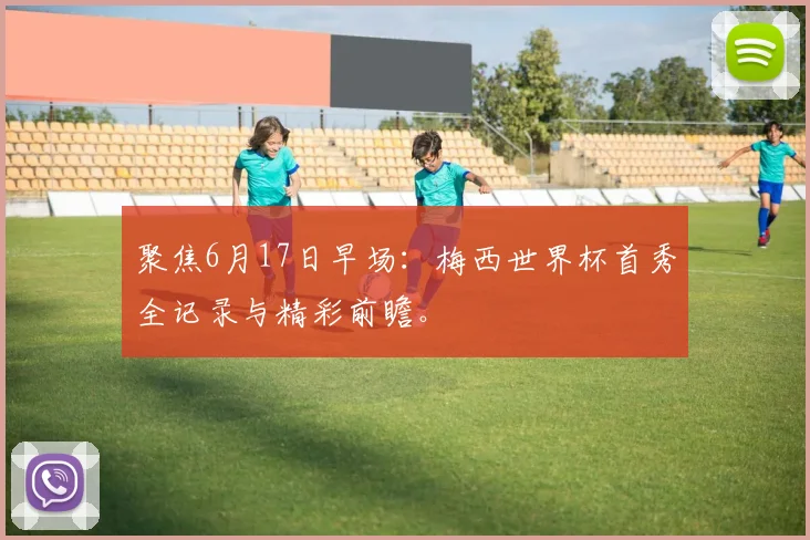 聚焦6月17日早场：梅西世界杯首秀全记录与精彩前瞻。